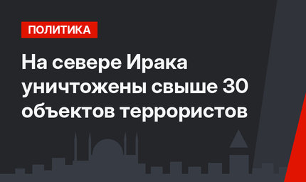 На севере Ирака уничтожены свыше 30 объектов террористов 