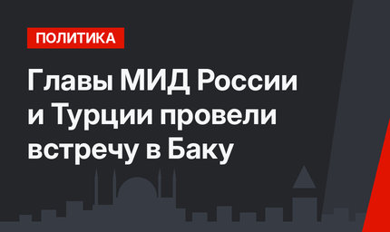 Главы МИД России и Турции провели встречу в Баку