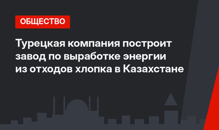 Турецкая компания построит завод по выработке энергии из отходов хлопка в Казахстане