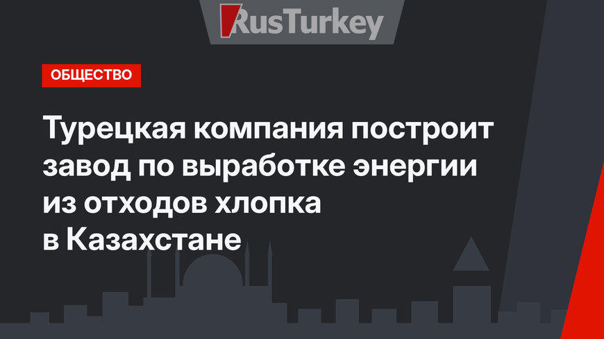 Турецкая компания построит завод по выработке энергии из отходов хлопка в Казахстане