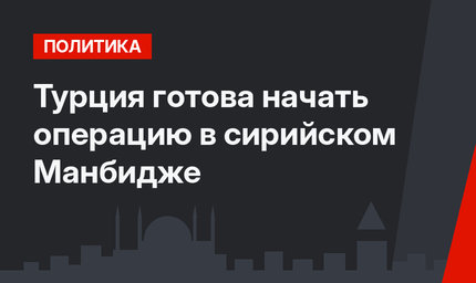 Турция готова начать операцию в сирийском Манбидже