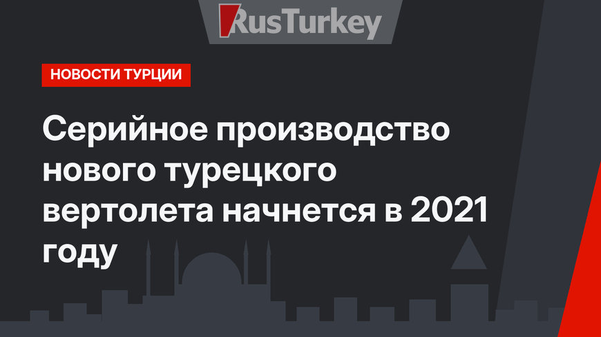 Серийное производство нового турецкого вертолета начнется в 2021 году