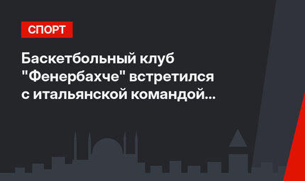 Баскетбольный клуб "Фенербахче" встретился с итальянской командой «Олимпия» 