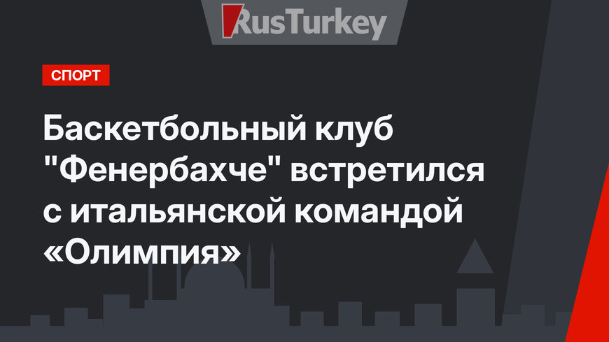 Баскетбольный клуб "Фенербахче" встретился с итальянской командой «Олимпия» 