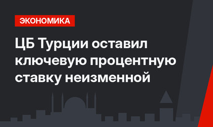 ЦБ Турции оставил ключевую процентную ставку неизменной