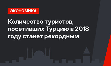 Количество туристов, посетивших Турцию в 2018 году станет рекордным 