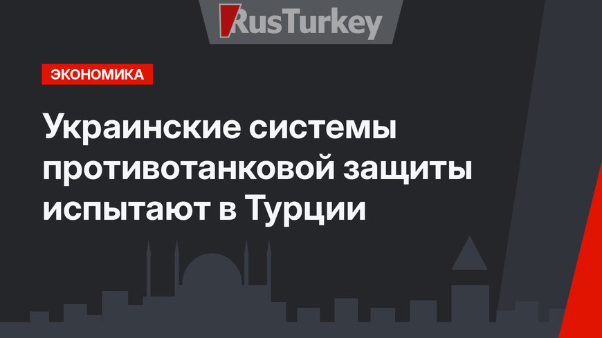 Украинские системы противотанковой защиты испытают в Турции