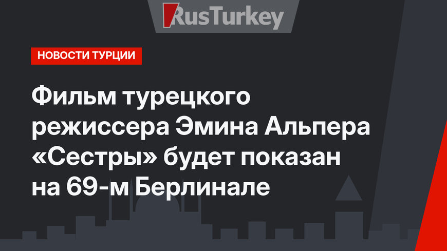 Фильм турецкого режиссера Эмина Альпера «Сестры» будет показан на 69-м Берлинале