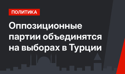 Оппозиционные партии объединятся на выборах в Турции