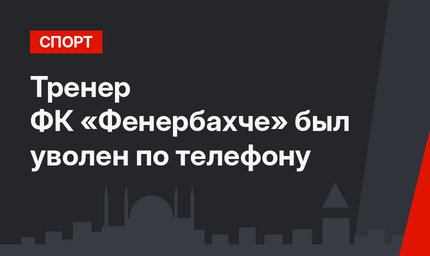 Тренер ФК «Фенербахче» был уволен по телефону