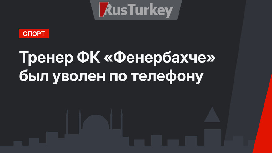 Тренер ФК «Фенербахче» был уволен по телефону
