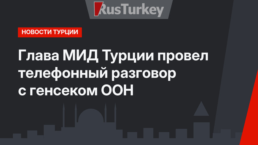Глава МИД Турции провел телефонный разговор с генсеком ООН