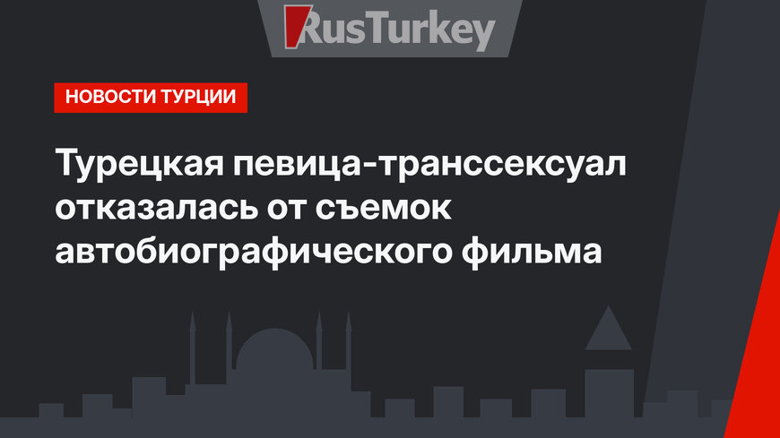 Турецкая певица-транссексуал отказалась от съемок автобиографического фильма