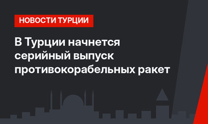 В Турции начнется серийный выпуск противокорабельных ракет