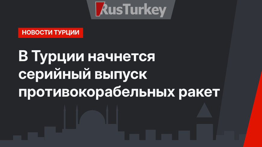 В Турции начнется серийный выпуск противокорабельных ракет