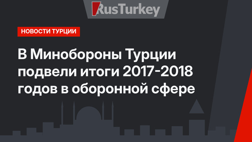 В Минобороны Турции подвели итоги 2017-2018 годов в оборонной сфере