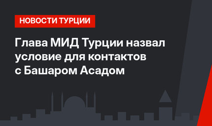 Глава МИД Турции назвал условие для контактов с Башаром Асадом