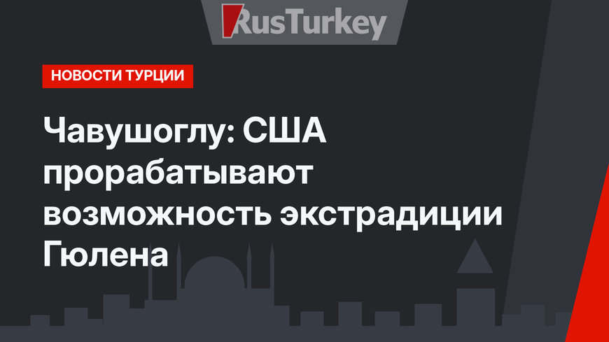 Чавушоглу: США прорабатывают возможность экстрадиции Гюлена
