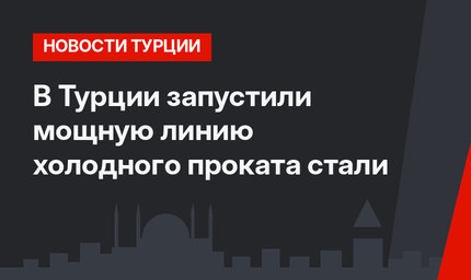 В Турции запустили мощную линию холодного проката стали
