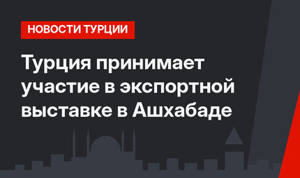 Турция принимает участие в экспортной выставке в Ашхабаде