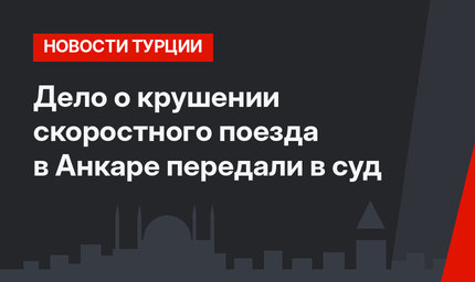 Дело о крушении скоростного поезда в Анкаре передали в суд