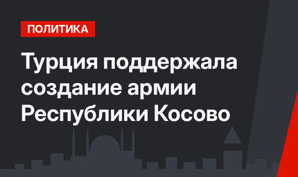 Турция поддержала создание армии Республики Косово