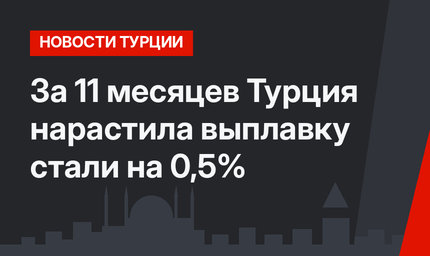 За 11 месяцев Турция нарастила выплавку стали на 0,5%