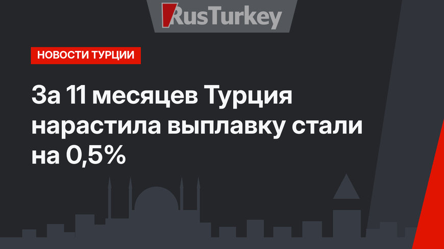 За 11 месяцев Турция нарастила выплавку стали на 0,5%