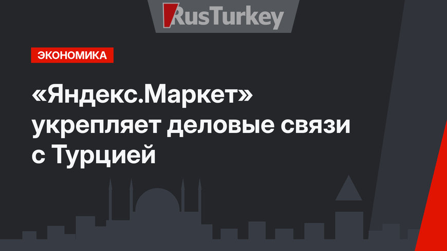 «Яндекс.Маркет» укрепляет деловые связи с Турцией