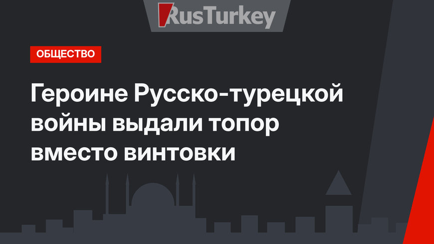 Героине Русско-турецкой войны выдали топор вместо винтовки