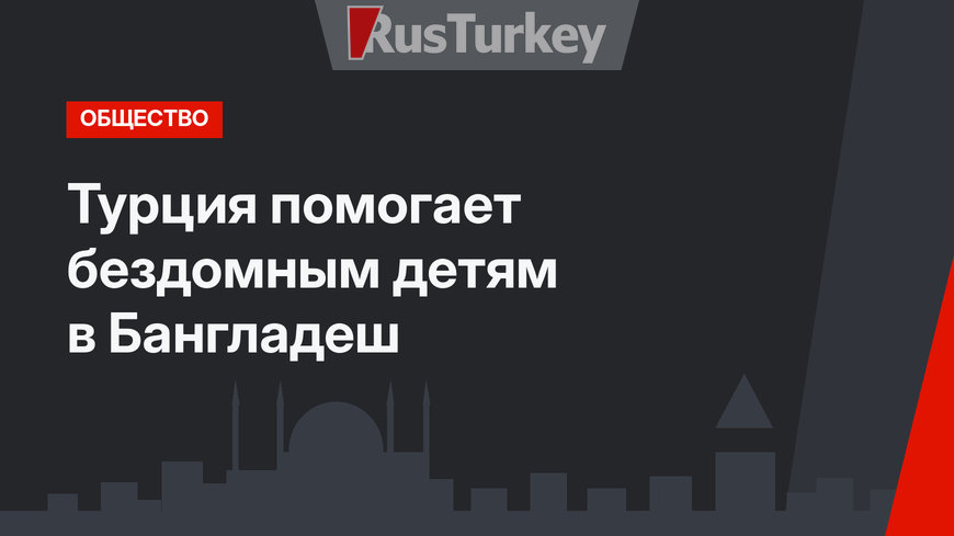 Турция помогает бездомным детям в Бангладеш