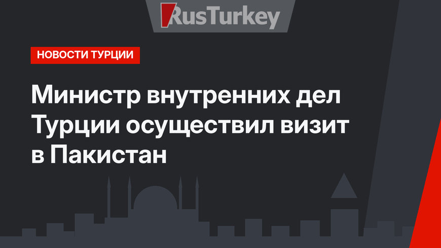 Министр внутренних дел Турции осуществил визит в Пакистан