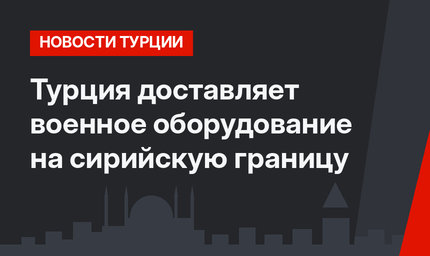 Турция доставляет военное оборудование на сирийскую границу