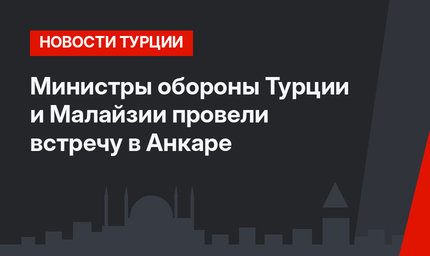 Министры обороны Турции и Малайзии провели встречу в Анкаре