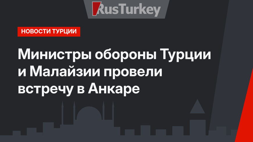 Министры обороны Турции и Малайзии провели встречу в Анкаре