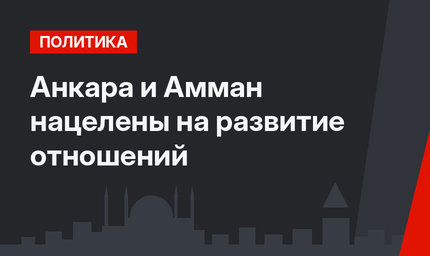 Анкара и Амман нацелены на развитие отношений