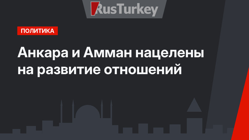 Анкара и Амман нацелены на развитие отношений