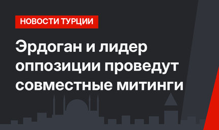 Эрдоган и лидер оппозиции проведут совместные митинги