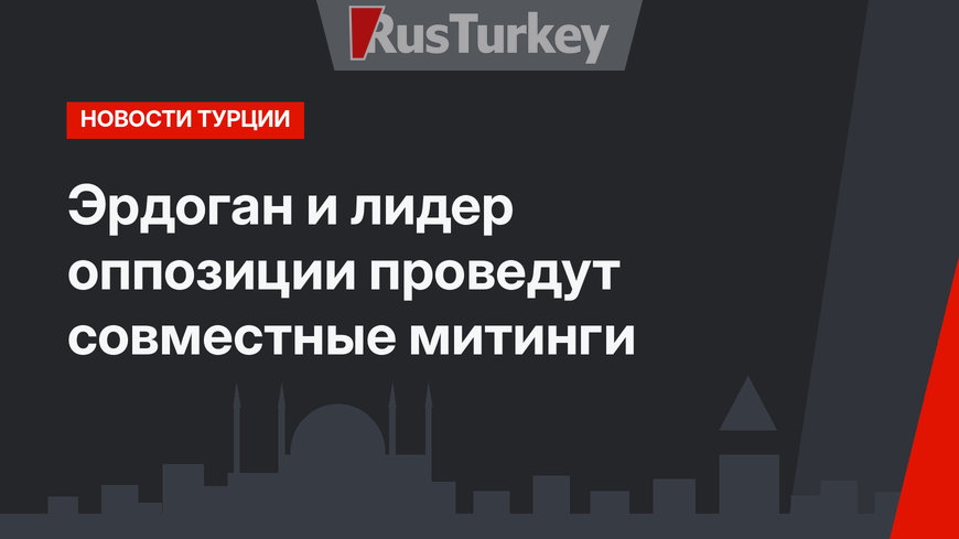 Эрдоган и лидер оппозиции проведут совместные митинги