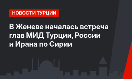 В Женеве началась встреча глав МИД Турции, России и Ирана по Сирии