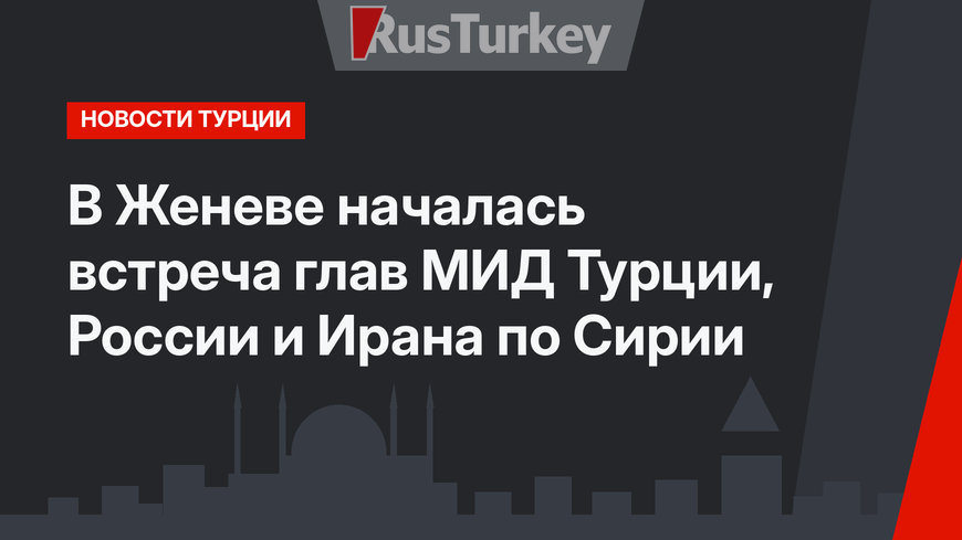 В Женеве началась встреча глав МИД Турции, России и Ирана по Сирии