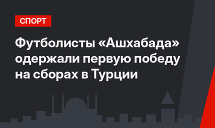Футболисты «Ашхабада» одержали первую победу на сборах в Турции