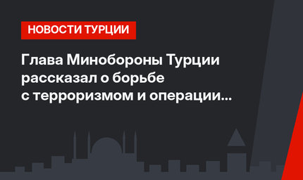 Глава Минобороны Турции рассказал о борьбе с терроризмом и операции в Манбидже