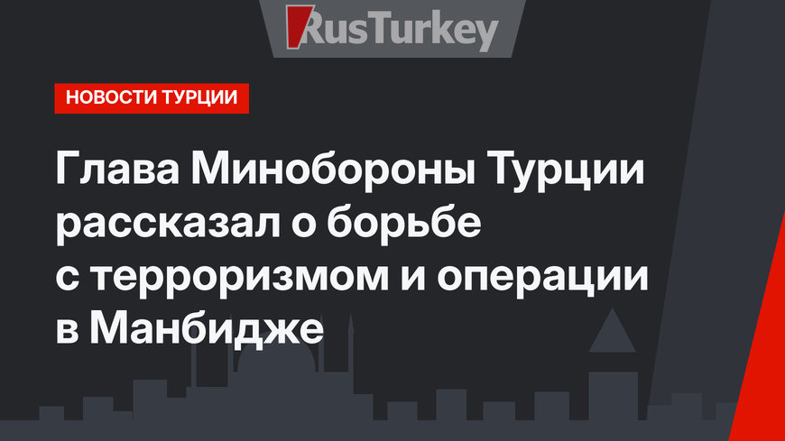 Глава Минобороны Турции рассказал о борьбе с терроризмом и операции в Манбидже