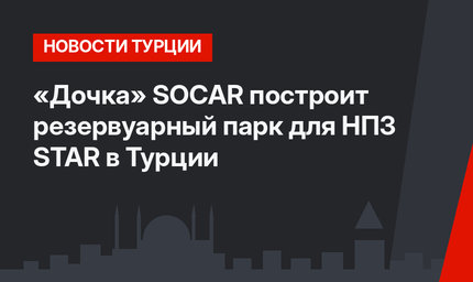 «Дочка» SOCAR построит резервуарный парк для НПЗ STAR в Турции