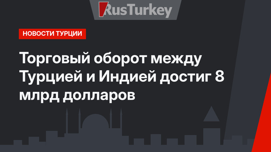 Торговый оборот между Турцией и Индией достиг 8 млрд долларов