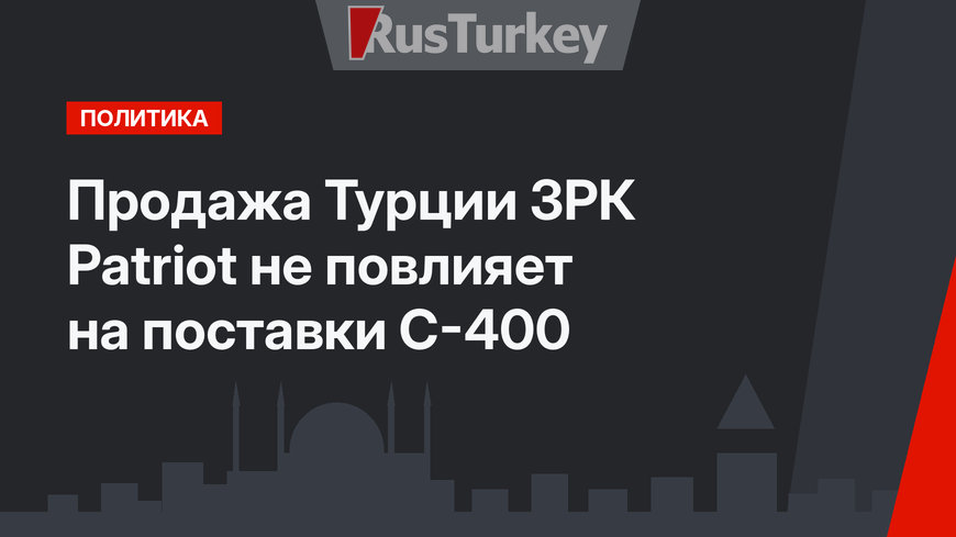 Продажа Турции ЗРК Patriot не повлияет на поставки С-400