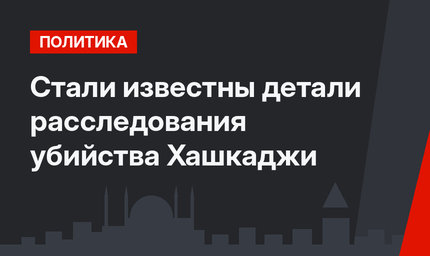 Стали известны детали расследования убийства Хашкаджи