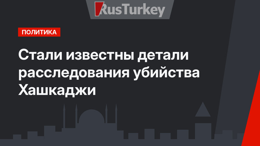 Стали известны детали расследования убийства Хашкаджи