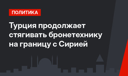 Турция продолжает стягивать бронетехнику на границу с Сирией
